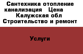 Сантехника отопление канализация › Цена ­ 1 - Калужская обл. Строительство и ремонт » Услуги   . Калужская обл.